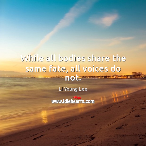 While all bodies share the same fate, all voices do not. Li-Young Lee Picture Quote