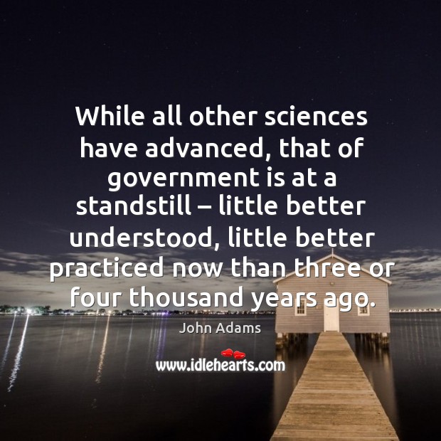 While all other sciences have advanced, that of government is at a standstill – little better John Adams Picture Quote
