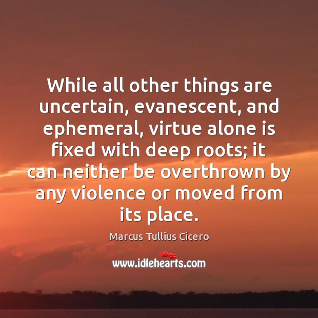 While all other things are uncertain, evanescent, and ephemeral, virtue alone is Marcus Tullius Cicero Picture Quote