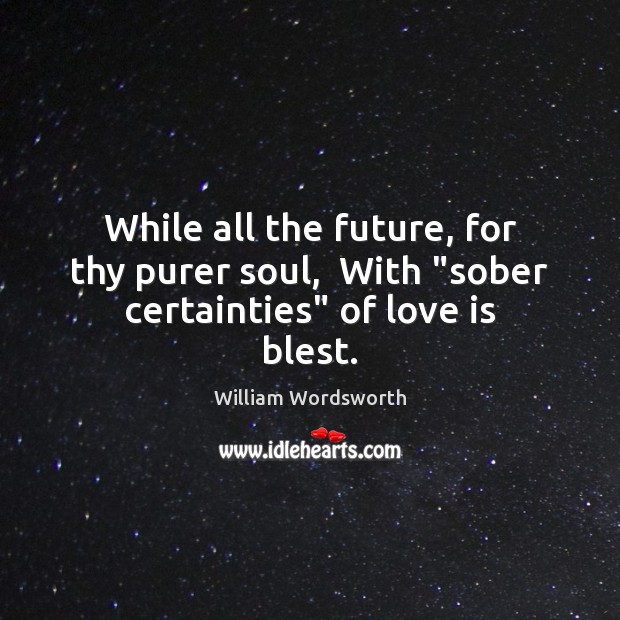 While all the future, for thy purer soul,  With “sober certainties” of love is blest. William Wordsworth Picture Quote