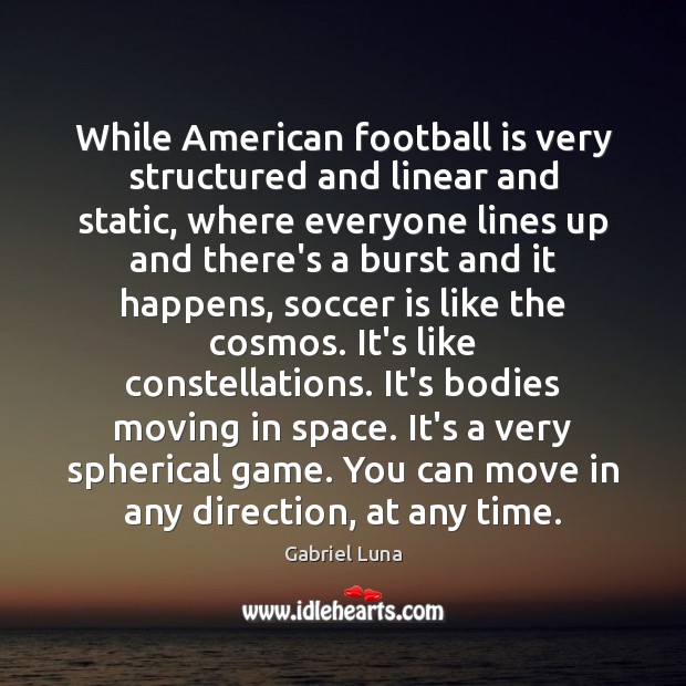 While American football is very structured and linear and static, where everyone Gabriel Luna Picture Quote