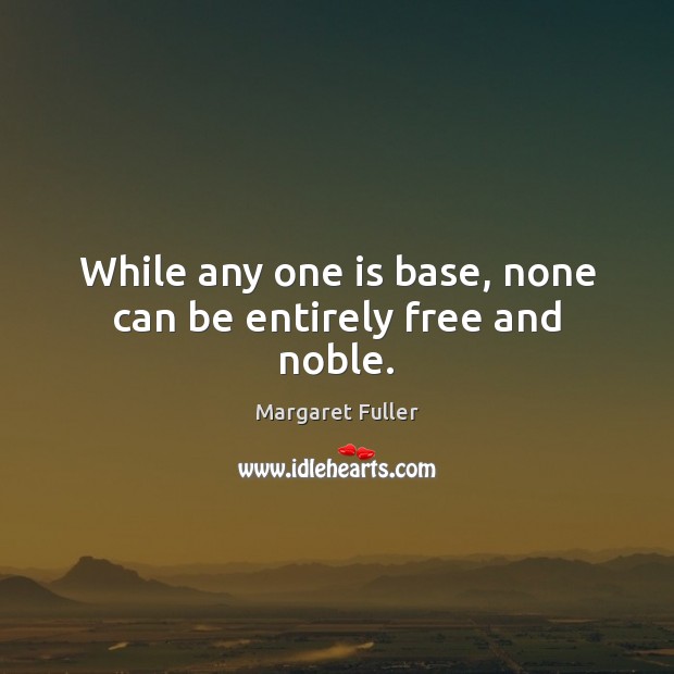 While any one is base, none can be entirely free and noble. Margaret Fuller Picture Quote