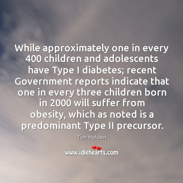 While approximately one in every 400 children and adolescents have type I diabetes; recent government reports Tim Holden Picture Quote