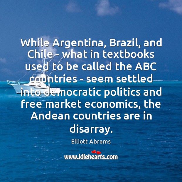 While Argentina, Brazil, and Chile – what in textbooks used to be Elliott Abrams Picture Quote