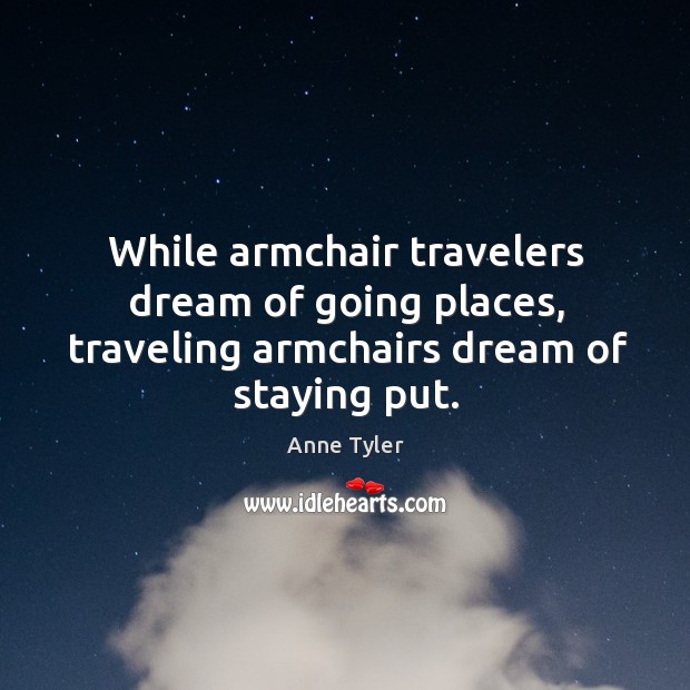 While armchair travelers dream of going places, traveling armchairs dream of staying put. Anne Tyler Picture Quote