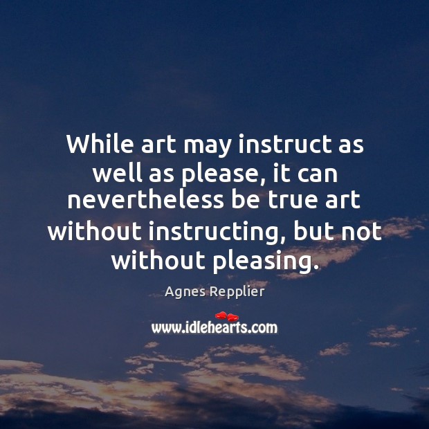 While art may instruct as well as please, it can nevertheless be Agnes Repplier Picture Quote