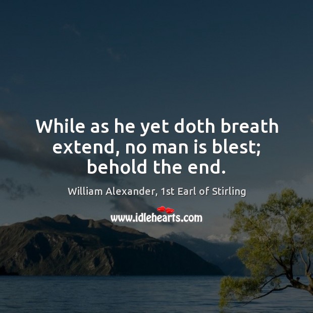 While as he yet doth breath extend, no man is blest; behold the end. William Alexander, 1st Earl of Stirling Picture Quote