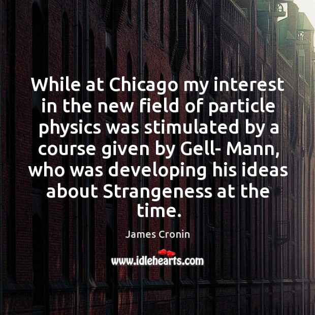While at chicago my interest in the new field of particle physics was stimulated by a course given by gell- mann James Cronin Picture Quote
