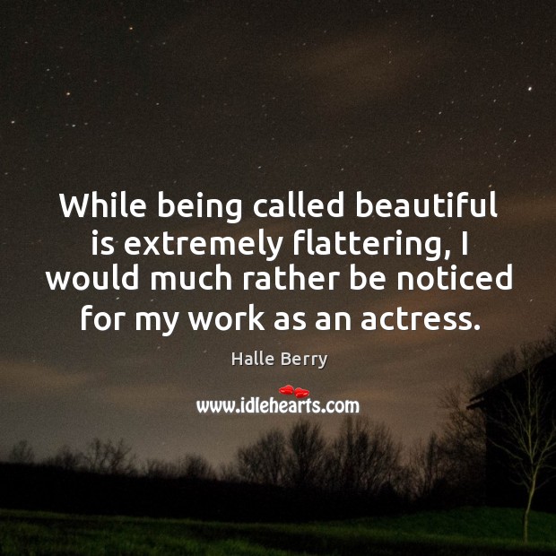 While being called beautiful is extremely flattering, I would much rather be noticed for my work as an actress. Halle Berry Picture Quote