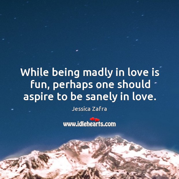 While being madly in love is fun, perhaps one should aspire to be sanely in love. Jessica Zafra Picture Quote