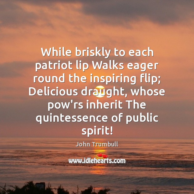 While briskly to each patriot lip Walks eager round the inspiring flip; John Trumbull Picture Quote