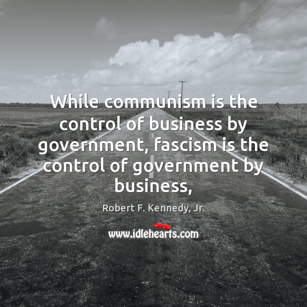 While communism is the control of business by government, fascism is the Robert F. Kennedy, Jr. Picture Quote