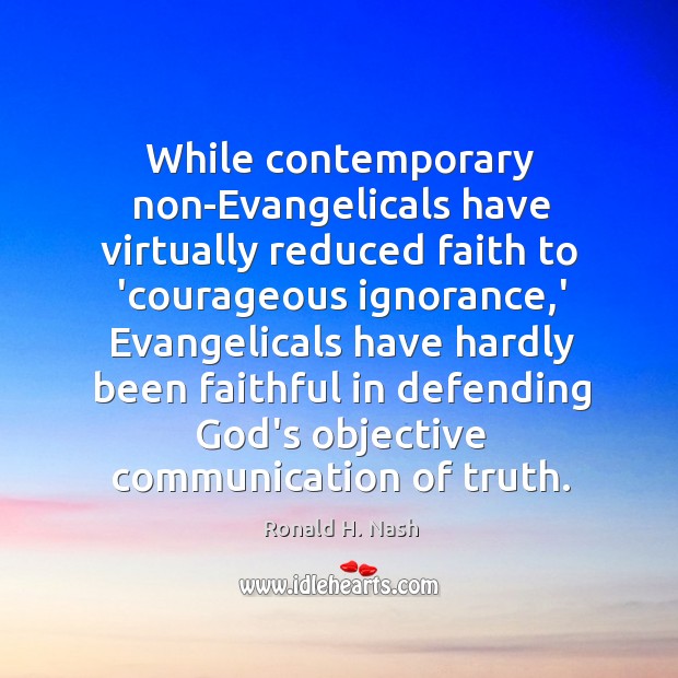 While contemporary non-Evangelicals have virtually reduced faith to ‘courageous ignorance,’ Evangelicals Ronald H. Nash Picture Quote