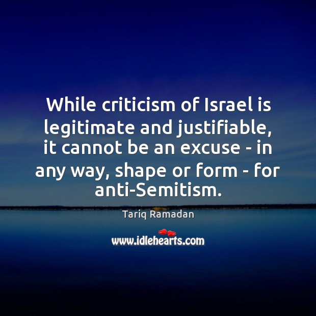 While criticism of Israel is legitimate and justifiable, it cannot be an Tariq Ramadan Picture Quote