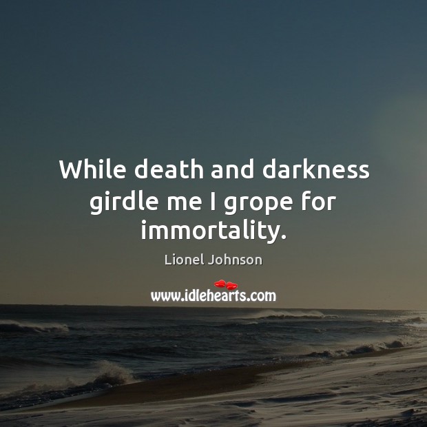While death and darkness girdle me I grope for immortality. Lionel Johnson Picture Quote