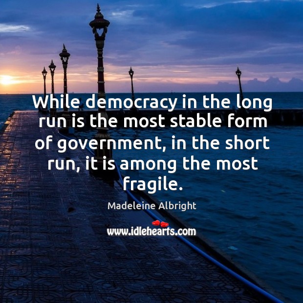 While democracy in the long run is the most stable form of government Madeleine Albright Picture Quote
