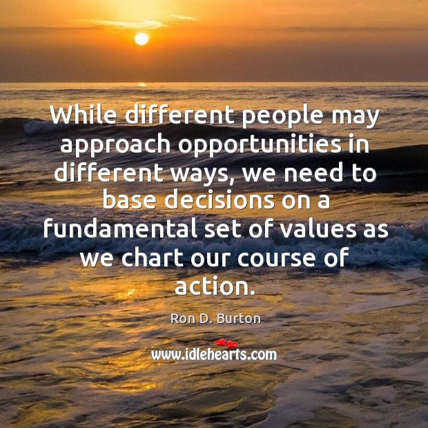 While different people may approach opportunities in different ways, we need to base decisions Ron D. Burton Picture Quote