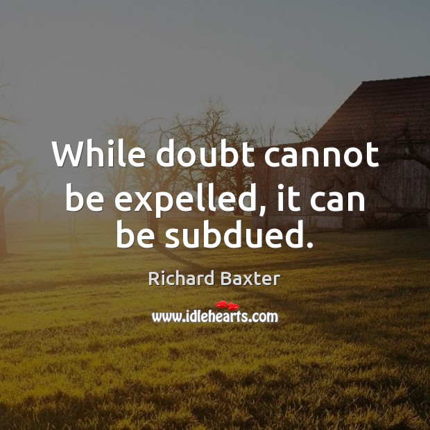 While doubt cannot be expelled, it can be subdued. Image