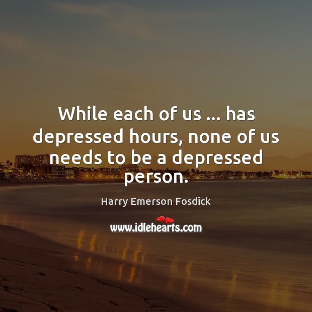 While each of us … has depressed hours, none of us needs to be a depressed person. Harry Emerson Fosdick Picture Quote