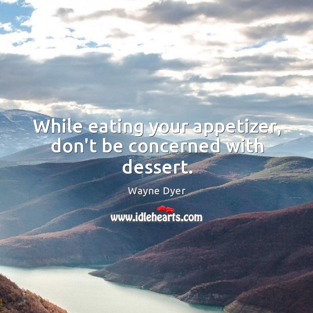 While eating your appetizer, don’t be concerned with dessert. Wayne Dyer Picture Quote