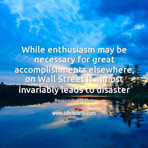 While enthusiasm may be necessary for great accomplishments elsewhere, on Wall Street Benjamin Graham Picture Quote