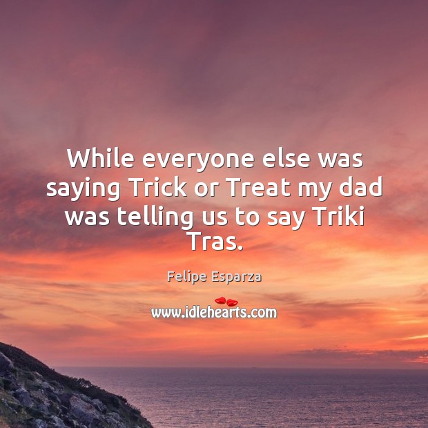 While everyone else was saying Trick or Treat my dad was telling us to say Triki Tras. Felipe Esparza Picture Quote
