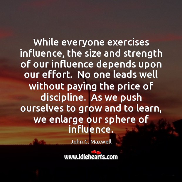 While everyone exercises influence, the size and strength of our influence depends John C. Maxwell Picture Quote