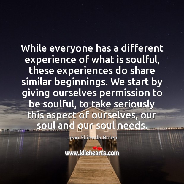 While everyone has a different experience of what is soulful, these experiences Jean Shinoda Bolen Picture Quote
