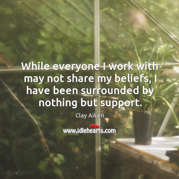 While everyone I work with may not share my beliefs, I have been surrounded by nothing but support. Clay Aiken Picture Quote