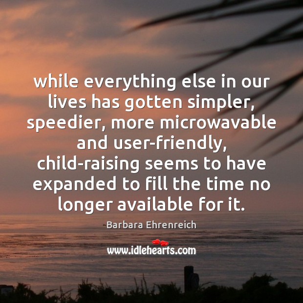 While everything else in our lives has gotten simpler, speedier, more microwavable Barbara Ehrenreich Picture Quote