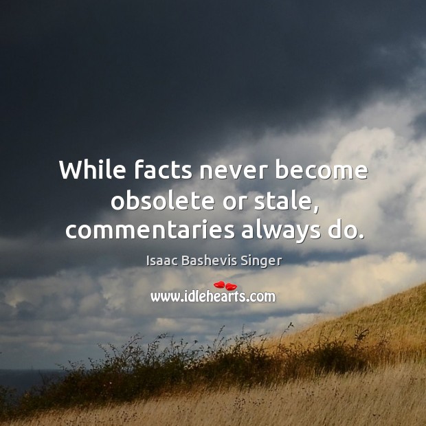 While facts never become obsolete or stale, commentaries always do. Isaac Bashevis Singer Picture Quote