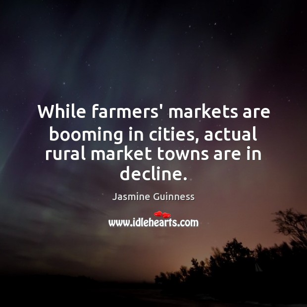 While farmers’ markets are booming in cities, actual rural market towns are in decline. Jasmine Guinness Picture Quote