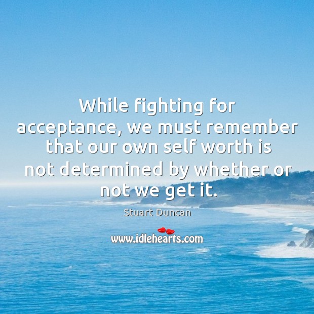While fighting for acceptance, we must remember that our own self worth Stuart Duncan Picture Quote
