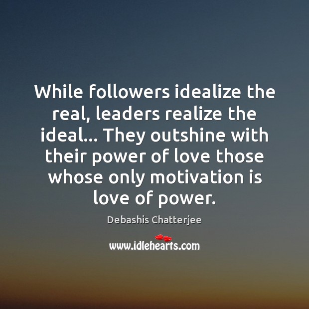 While followers idealize the real, leaders realize the ideal… They outshine with Image