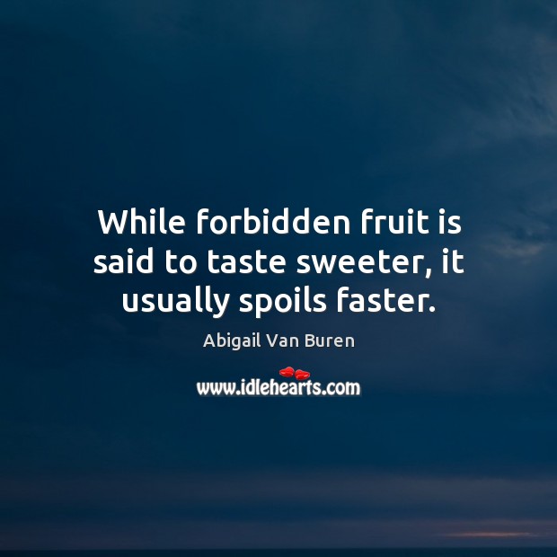 While forbidden fruit is said to taste sweeter, it usually spoils faster. Abigail Van Buren Picture Quote