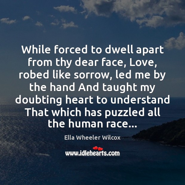 While forced to dwell apart from thy dear face, Love, robed like Ella Wheeler Wilcox Picture Quote