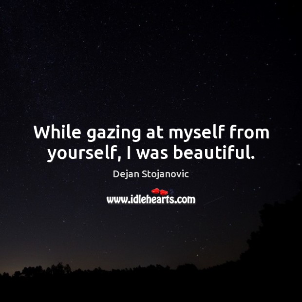 While gazing at myself from yourself, I was beautiful. Dejan Stojanovic Picture Quote