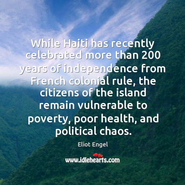 While haiti has recently celebrated more than 200 years of independence from french Eliot Engel Picture Quote