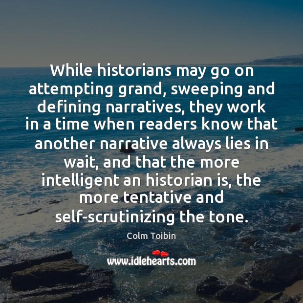 While historians may go on attempting grand, sweeping and defining narratives, they Colm Toibin Picture Quote