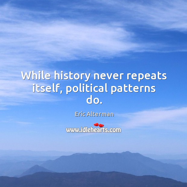 While history never repeats itself, political patterns do. Eric Alterman Picture Quote