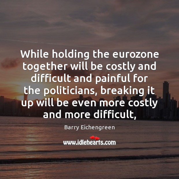 While holding the eurozone together will be costly and difficult and painful Image