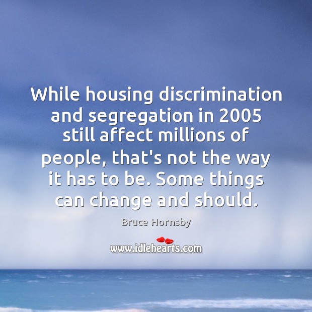 While housing discrimination and segregation in 2005 still affect millions of people, that’s Bruce Hornsby Picture Quote