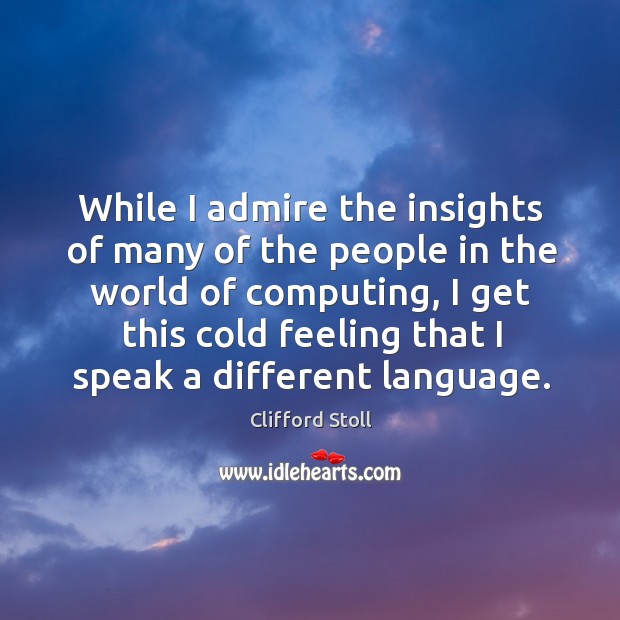 While I admire the insights of many of the people in the world of computing Clifford Stoll Picture Quote