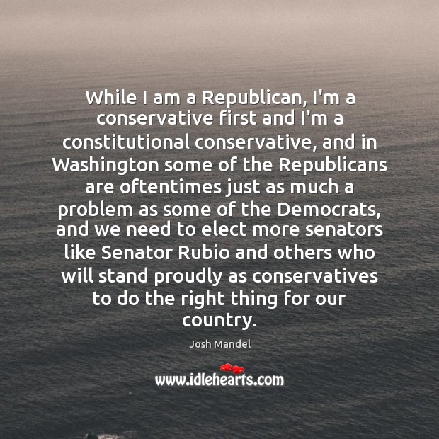 While I am a Republican, I’m a conservative first and I’m a Josh Mandel Picture Quote