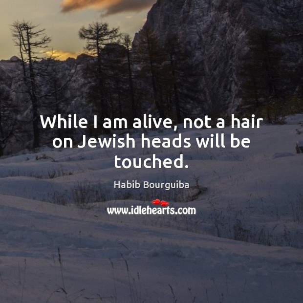 While I am alive, not a hair on Jewish heads will be touched. Habib Bourguiba Picture Quote