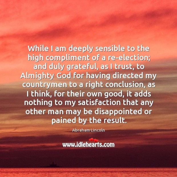 While I am deeply sensible to the high compliment of a re-election; Abraham Lincoln Picture Quote