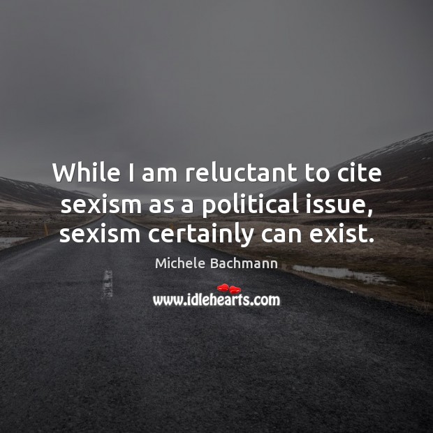 While I am reluctant to cite sexism as a political issue, sexism certainly can exist. Michele Bachmann Picture Quote