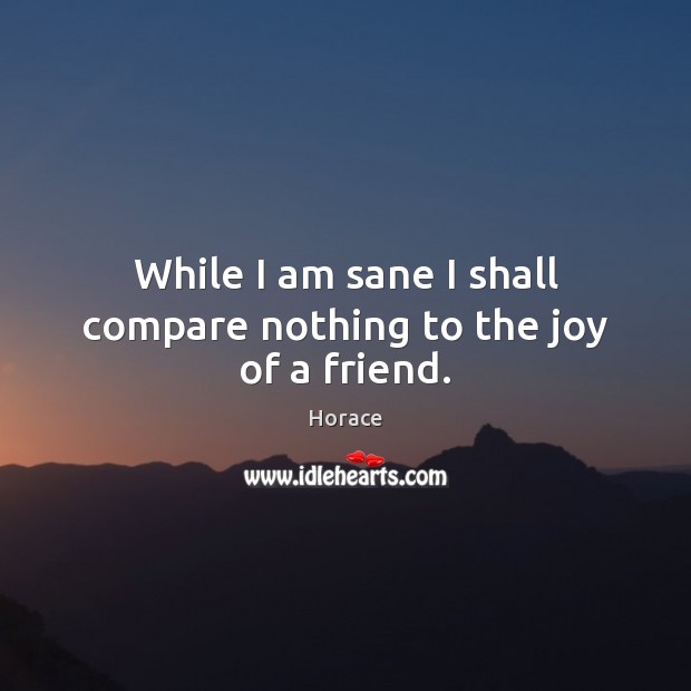 While I am sane I shall compare nothing to the joy of a friend. Horace Picture Quote