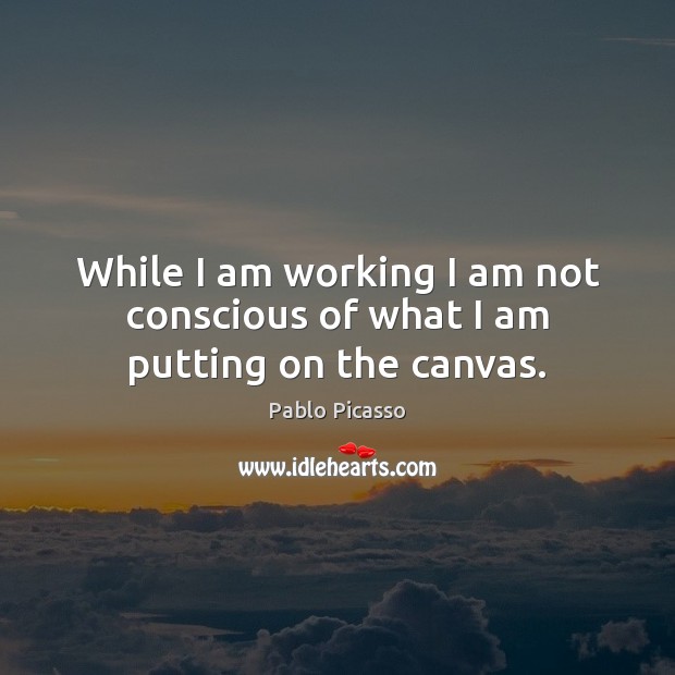 While I am working I am not conscious of what I am putting on the canvas. Pablo Picasso Picture Quote