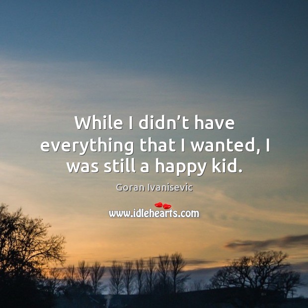 While I didn’t have everything that I wanted, I was still a happy kid. Goran Ivanisevic Picture Quote